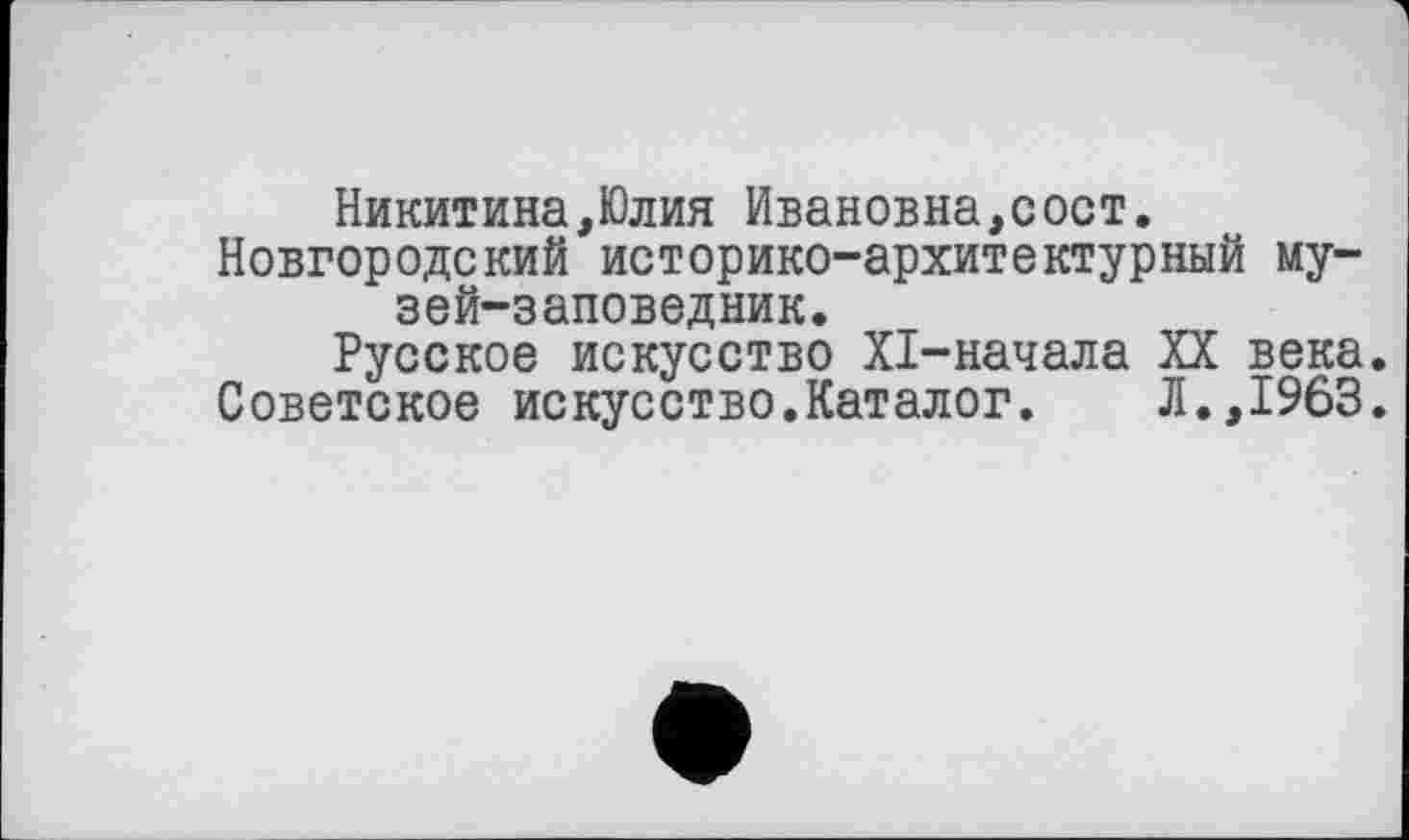 ﻿Никитина,Юлия Ивановна,сост.
Новгородский историко-архитектурный музей-заповедник.
Русское искусство XI-начала XX века.
Советское искусство.Каталог. Л.,1963.